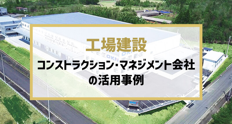【工場建設編】コンストラクション・マネジメント会社の活用事例