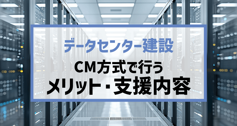 「データセンター建設」をCM方式で行うメリット・有用性と支援内容