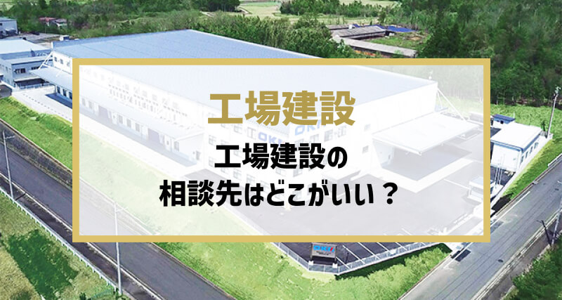 工場建設の「相談先」はどこがいい?